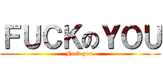 ＦＵＣＫのＹＯＵ (Fuck you.)