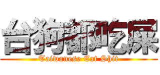 台狗都吃屎 (Taiwanese Eat Shit)