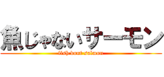 魚じゃないサーモン (fish dont salmon)