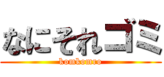 なにそれゴミ (komkomro)