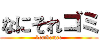 なにそれゴミ (komkomro)