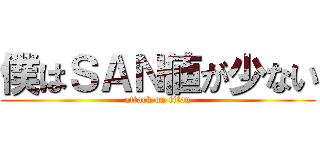 僕はＳＡＮ値が少ない (attack on titan)