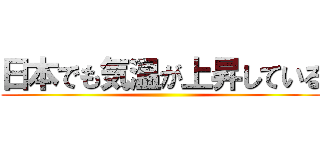 日本でも気温が上昇している ()