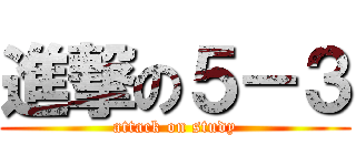 進撃の５－３ (attack on study)