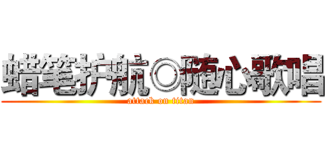 蜡笔护航◎随心歌唱 (attack on titan)