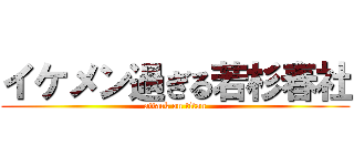 イケメン過ぎる若杉春社 (attack on titan)