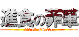 進食の菲筆 (eat on Phoebe)