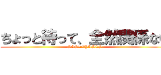 ちょっと待って、全然関係ない (NANDEYANEN)