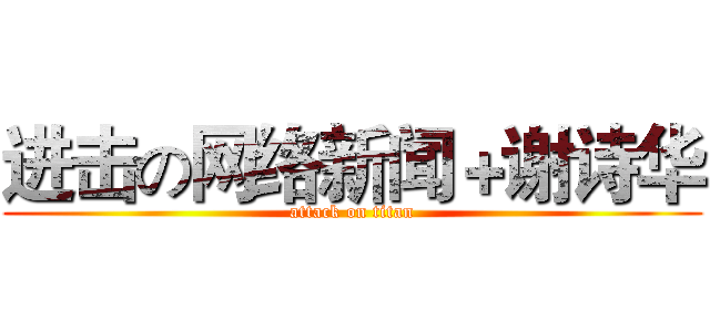 进击の网络新闻＋谢诗华 (attack on titan)
