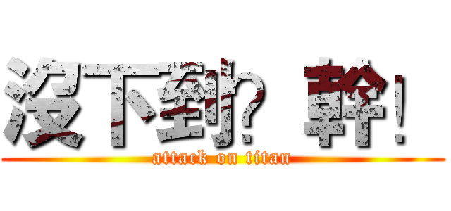 沒下到？幹！ (attack on titan)