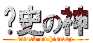 歷史の神 (attack on history)