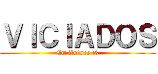 ＶＩＣＩＡＤＯＳ (Em Animes :3)