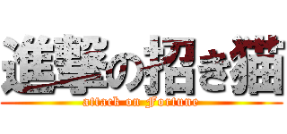 進撃の招き猫 (attack on Fortune)