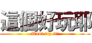 這個好玩耶 (Want try it?)