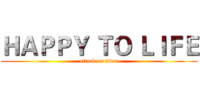 ＨＡＰＰＹ ＴＯ ＬＩＦＥ (attack on titan)