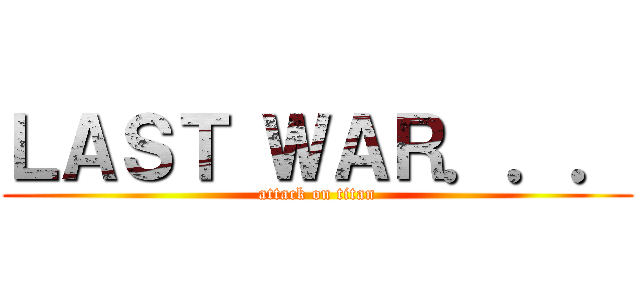 ＬＡＳＴ ＷＡＲ．．． (attack on titan)