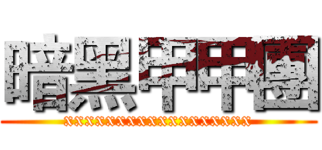 暗黑甲甲團 (xxxxxxxxxxxxxxxxxx)