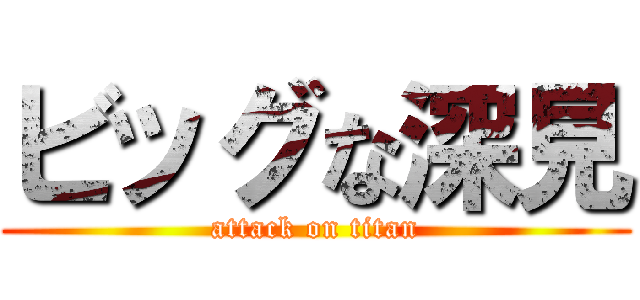 ビッグな深見 (attack on titan)