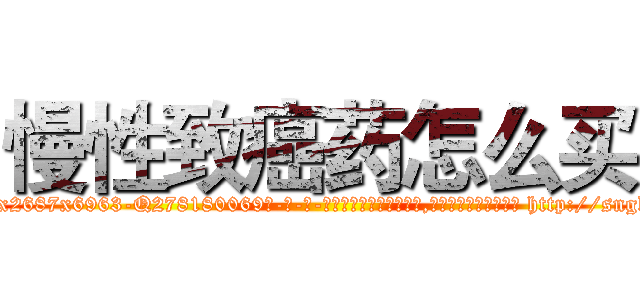慢性致癌药怎么买 (慢性致癌药怎么买【电-186x2687x6963-Q278180069元-吉-药-业】我们做的是长期生意,靠的是老客户长期支持 http://sngk.net/hda6lV
)