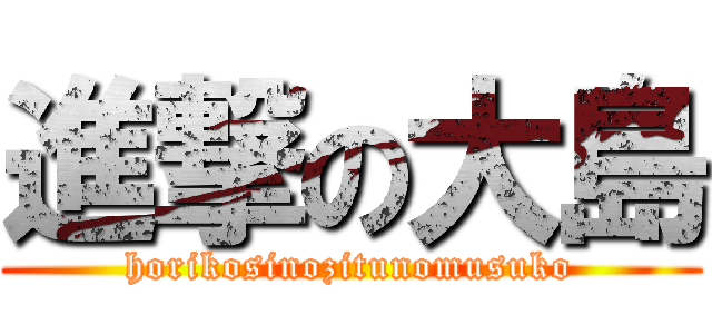 進撃の大島 (horikosinozitunomusuko)