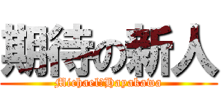 期待の新人 (Michael　Hayakawa)
