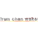 İｒｅｍ ｃｈａｎ ｗａｋｅｕｐ (attack on titan)