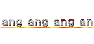 ａｎｇ ａｎｇ ａｎｇ ａｎｇ (attack on ang)