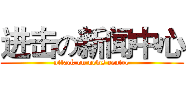进击の新闻中心 (attack on news centre)