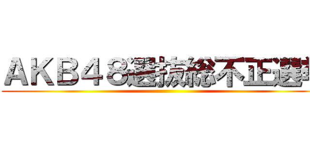 ＡＫＢ４８選抜総不正選挙 ()