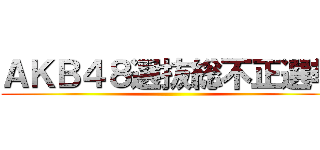 ＡＫＢ４８選抜総不正選挙 ()