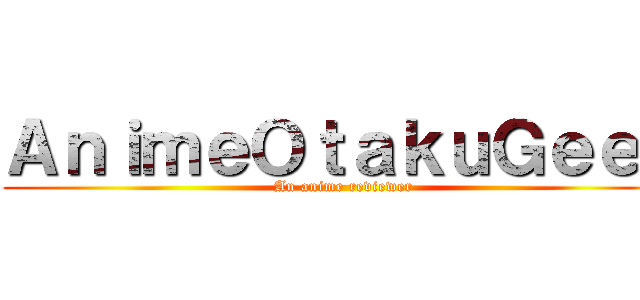 ＡｎｉｍｅＯｔａｋｕＧｅｅｋ (An anime reviewer)