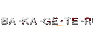 ＢＡ・ＫＡ・ＧＥ・ＴＥ・ＲＵ・ＺＥ (小癪な真似を)