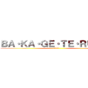 ＢＡ・ＫＡ・ＧＥ・ＴＥ・ＲＵ・ＺＥ (小癪な真似を)