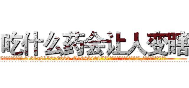 吃什么药会让人变瞎 (吃什么药会让人变瞎【电.话186x0156x9662-Q194843976林氏药业】我们做的是长期生意,靠的是老客户长期支持
参考消息网2月20日报道 韩媒称，“剩女多、离婚率高的城市，房价一定会上涨。”这是中国经济学家金岩石2016年12月参加在上海举行的房地产相关论坛时说的话。
)