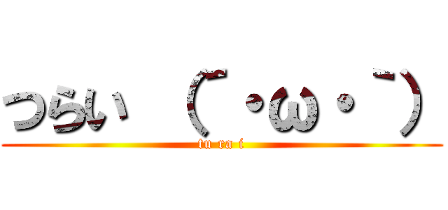 つらい （´・ω・｀） (tu ra i)
