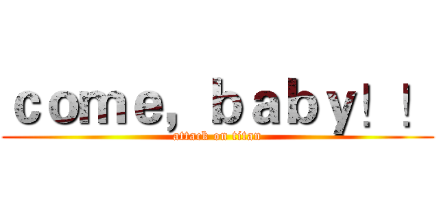 ｃｏｍｅ，ｂａｂｙ！！ (attack on titan)