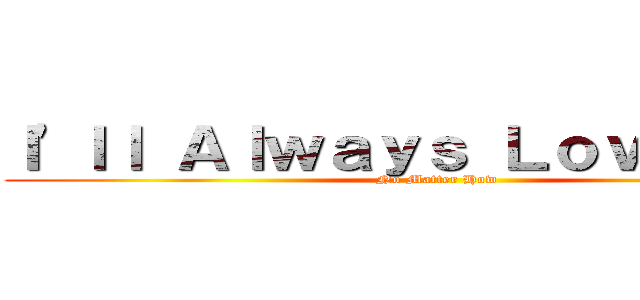 Ｉ\'ｌｌ Ａｌｗａｙｓ Ｌｏｖｅ Ｙｏｕ (No Matter How)