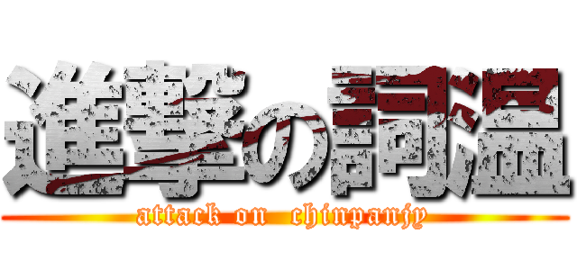 進撃の詞温 (attack on  chinpanjy)