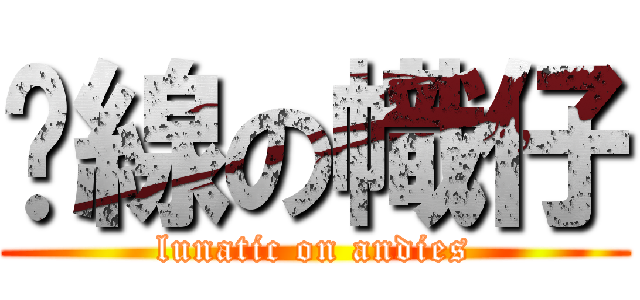 脫線の幟仔 (lunatic on andies)