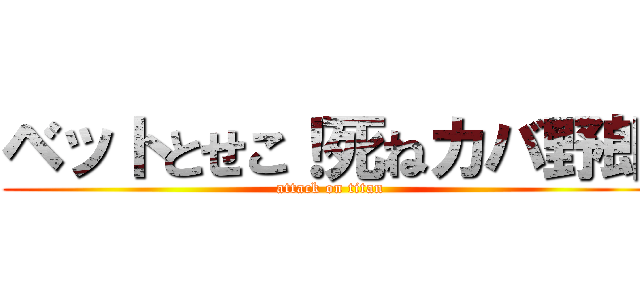 ベットとせこ！死ねカバ野郎 (attack on titan)