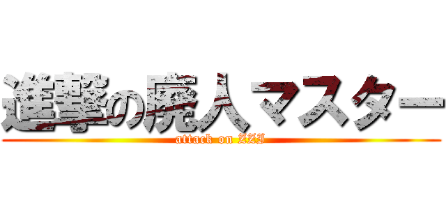 進撃の廃人マスター (attack on ZZI)