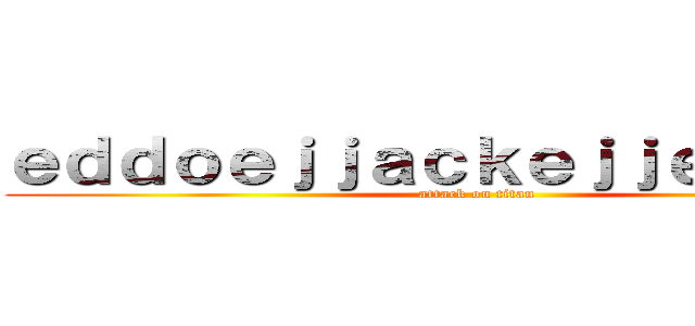 ｅｄｄｏｅｊｊａｃｋｅｊｊｅｄｉｅｄｉ (attack on titan)