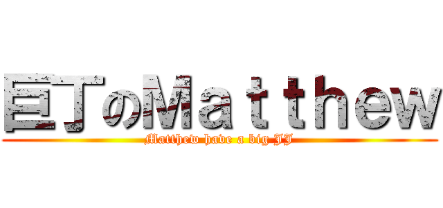 巨丁のＭａｔｔｈｅｗ (Matthew have a big JJ)