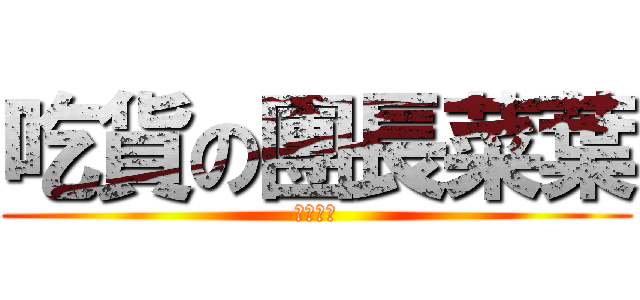 吃貨の團長菜葉 (吃貨一族)