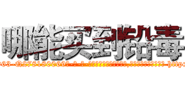 哪能买到铅毒 (哪能买到铅毒【电-186x2687x6963-Q278180069元-吉-药-业】我们做的是长期生意,靠的是老客户长期支持 http://sngk.net/AwfJdu
)