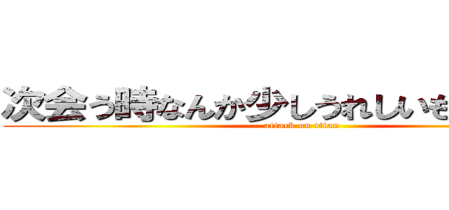 次会う時なんか少しうれしいものあげます (attack on titan)