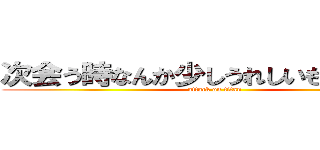 次会う時なんか少しうれしいものあげます (attack on titan)