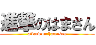 進撃のはまさん (attack on hamasan)