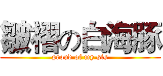 皺褶の白海豚 (proud of my sis)