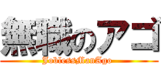 無職のアゴ (JoblessManAgo )